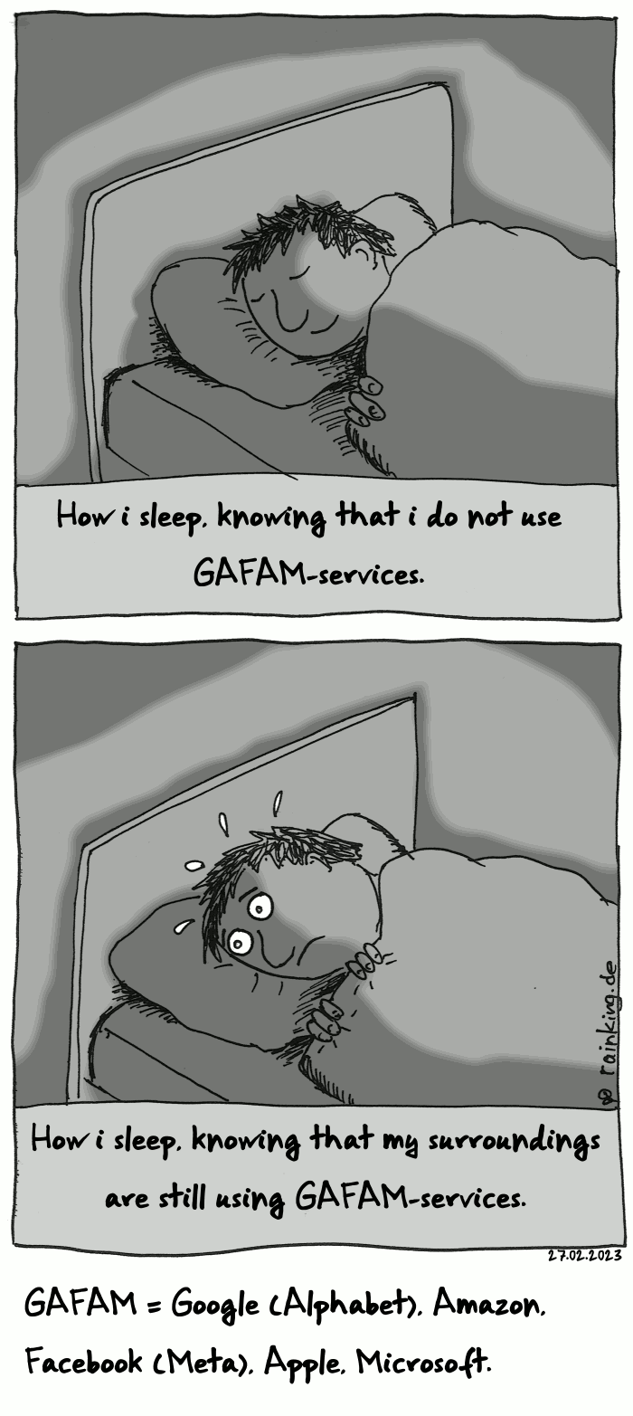 Panel 1: Person in bed, sleeping peacufully. Text: How i sleep, knowing that i do not use GAFAM-services
Panel 1: Person in bed, unable to sleep, stressed. Text: How i sleep, knowing that mys urroundings are still using GAFAM-services
GAFAM = Google (Alphabet), Amazon, Facebook (Meta), Apple, Microsoft
